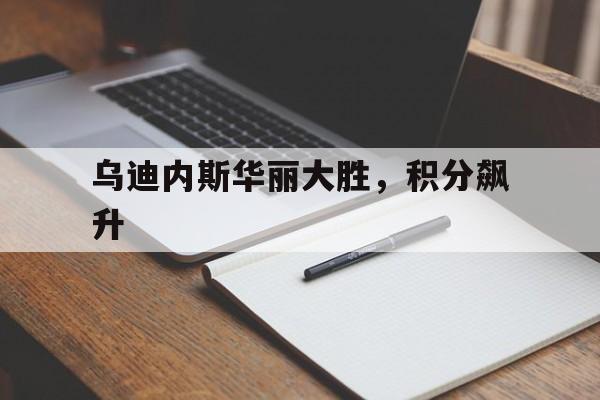 包含乌迪内斯华丽大胜，积分飙升的词条