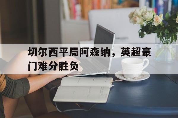 关于切尔西平局阿森纳，英超豪门难分胜负的信息