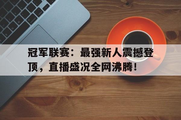 冠军联赛：最强新人震撼登顶，直播盛况全网沸腾！