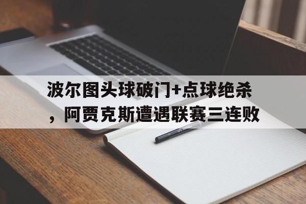 波尔图头球破门+点球绝杀，阿贾克斯遭遇联赛三连败阿森纳vs波尔图点球大战结果如何