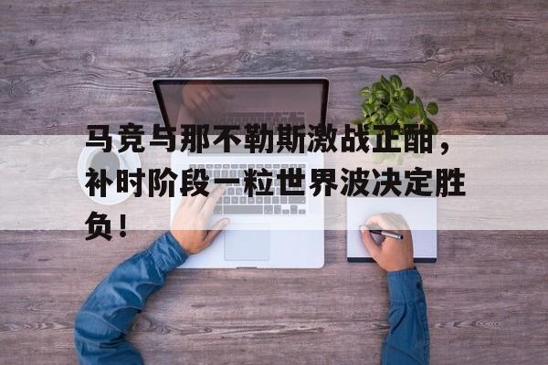 马竞与那不勒斯激战正酣，补时阶段一粒世界波决定胜负！巴萨42逆转马竞细节