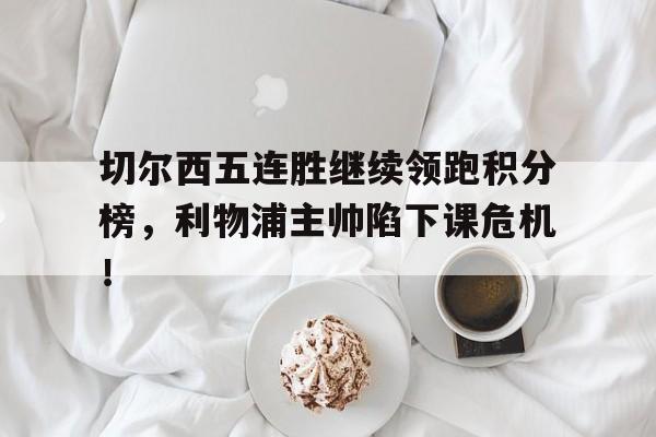 切尔西五连胜继续领跑积分榜，利物浦主帅陷下课危机！1314赛季切尔西利物浦