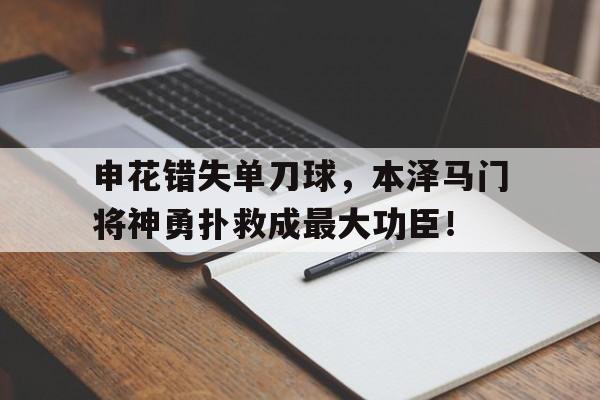 申花错失单刀球，本泽马门将神勇扑救成最大功臣！罗生门书评